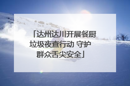 达州达川开展餐厨垃圾夜查行动 守护群众舌尖安全