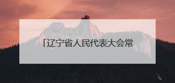 辽宁省人民代表大会常务委员会决定任免名单