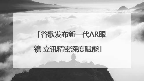 谷歌发布新一代AR眼镜 立讯精密深度赋能