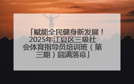 赋能全民健身新发展！2025年江夏区三级社会体育指导员培训班（第三期）圆满落幕