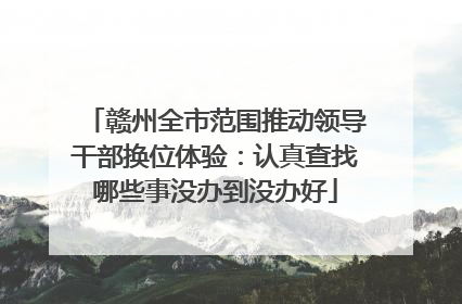赣州全市范围推动领导干部换位体验：认真查找哪些事没办到没办好