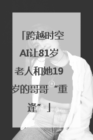 跨越时空 AI让81岁老人和她19岁的哥哥“重逢”