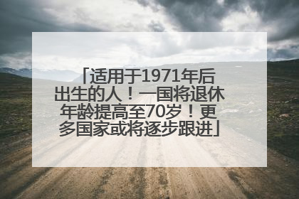 适用于1971年后出生的人！一国将退休年龄提高至70岁！更多国家或将逐步跟进