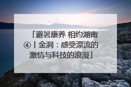 避暑康养 相约湖南④丨金洞：感受漂流的激情与科技的浪漫