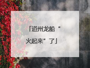 道州龙船“火起来”了
