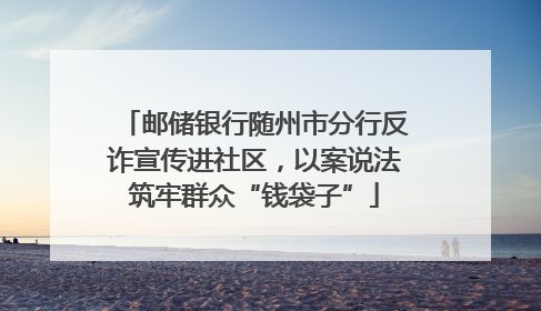 邮储银行随州市分行反诈宣传进社区，以案说法筑牢群众“钱袋子”