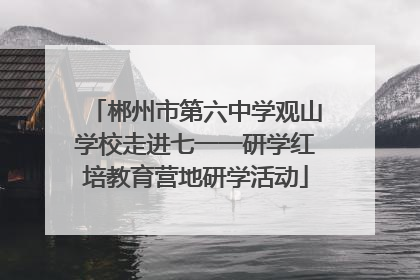 郴州市第六中学观山学校走进七一一研学红培教育营地研学活动