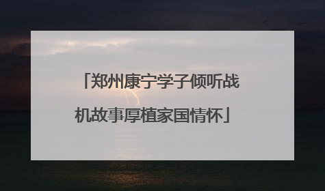 郑州康宁学子倾听战机故事厚植家国情怀