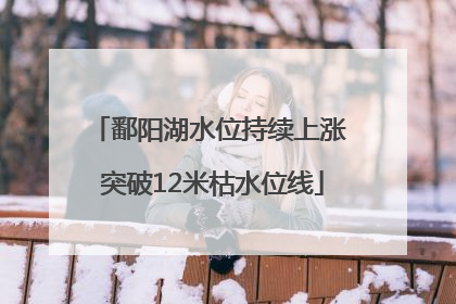 鄱阳湖水位持续上涨 突破12米枯水位线