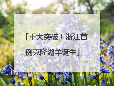 重大突破！浙江首例克隆湖羊诞生
