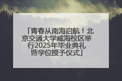 青春从南海启航！北京交通大学威海校区举行2025年毕业典礼暨学位授予仪式