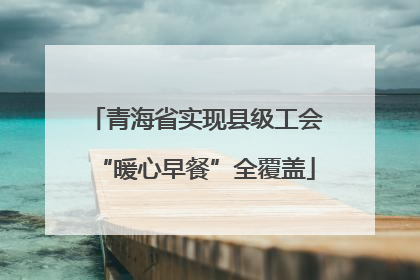 青海省实现县级工会“暖心早餐”全覆盖