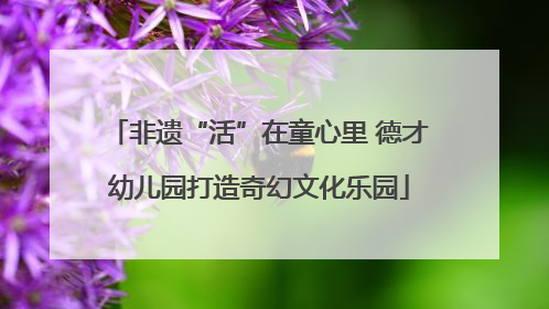 非遗“活”在童心里 德才幼儿园打造奇幻文化乐园