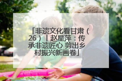 非遗文化看甘肃（26）丨赵星萍：传承非遗匠心 剪出乡村振兴新画卷