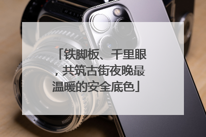 铁脚板、千里眼，共筑古街夜晚最温暖的安全底色