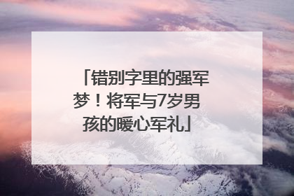 错别字里的强军梦！将军与7岁男孩的暖心军礼