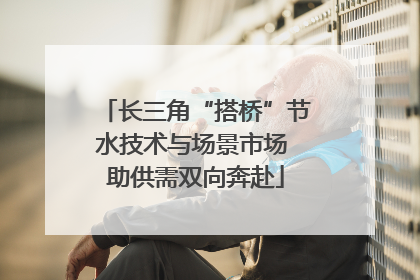 长三角“搭桥”节水技术与场景市场 助供需双向奔赴