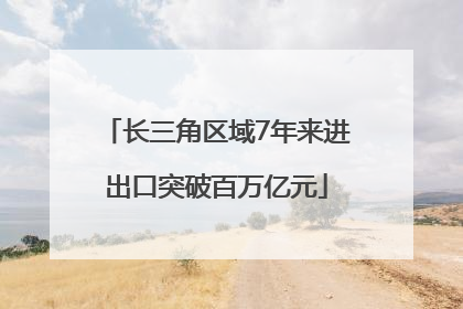 长三角区域7年来进出口突破百万亿元