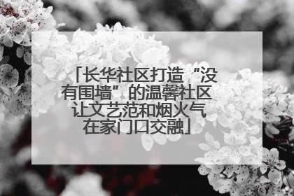 长华社区打造“没有围墙”的温馨社区 让文艺范和烟火气在家门口交融