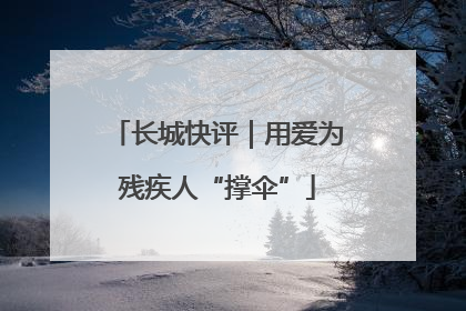 长城快评｜用爱为残疾人“撑伞”