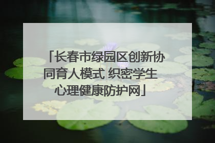 长春市绿园区创新协同育人模式 织密学生心理健康防护网