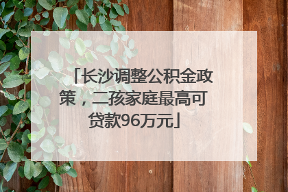 长沙调整公积金政策，二孩家庭最高可贷款96万元
