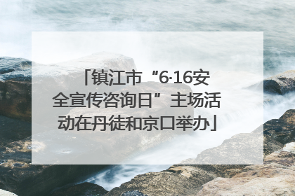 镇江市“6·16安全宣传咨询日”主场活动在丹徒和京口举办