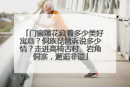 门窗雕花藏着多少美好寓意？侗族琵琶诉说多少情？走进高椅古村、岩角侗寨，邂逅非遗