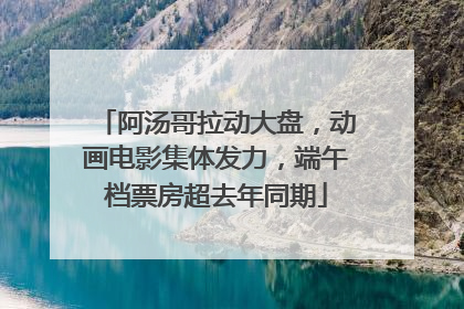 阿汤哥拉动大盘，动画电影集体发力，端午档票房超去年同期