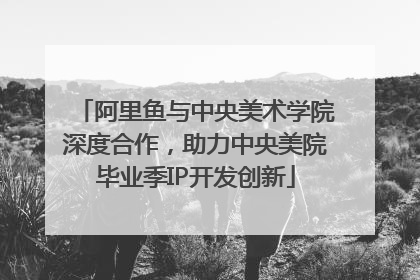 阿里鱼与中央美术学院深度合作，助力中央美院毕业季IP开发创新