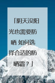 阴天没阳光也需要防晒 如何选择合适的防晒霜？