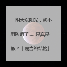 阴天没阳光，就不用防晒了……是真是假？丨谣言终结站