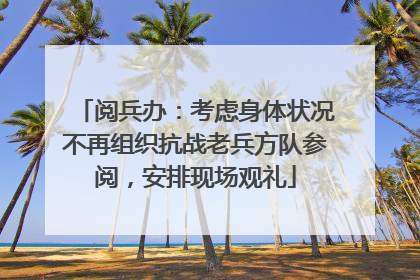 阅兵办：考虑身体状况不再组织抗战老兵方队参阅，安排现场观礼