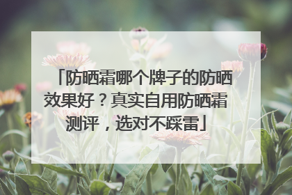 防晒霜哪个牌子的防晒效果好？真实自用防晒霜测评，选对不踩雷