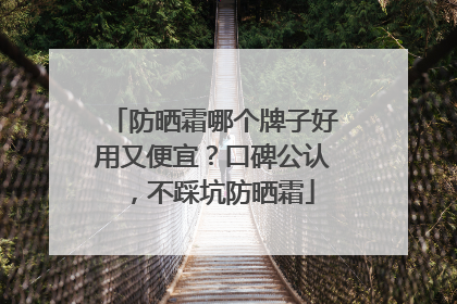 防晒霜哪个牌子好用又便宜？口碑公认，不踩坑防晒霜
