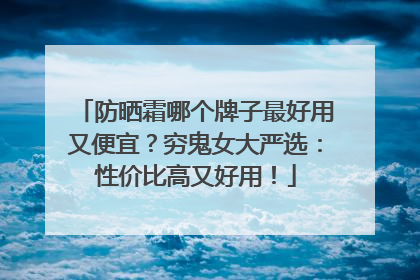 防晒霜哪个牌子最好用又便宜？穷鬼女大严选：性价比高又好用！