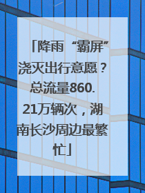 降雨“霸屏”浇灭出行意愿？总流量860.21万辆次，湖南长沙周边最繁忙