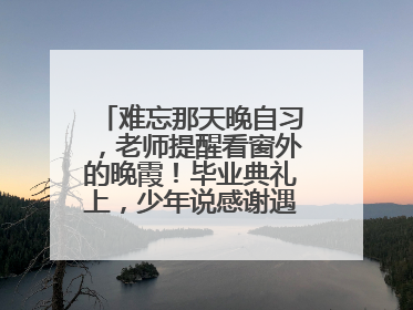 难忘那天晚自习，老师提醒看窗外的晚霞！毕业典礼上，少年说感谢遇见这样的老师