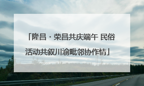 隆昌・荣昌共庆端午 民俗活动共叙川渝毗邻协作情