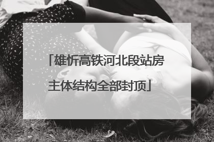 雄忻高铁河北段站房主体结构全部封顶