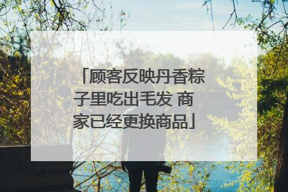 顾客反映丹香粽子里吃出毛发 商家已经更换商品