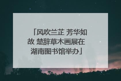 风吹兰芷 芳华如故 楚辞草木画展在湖南图书馆举办