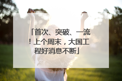 首次、突破、一流！上个周末，大国工程好消息不断