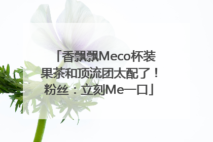 香飘飘Meco杯装果茶和顶流团太配了！粉丝：立刻Me一口
