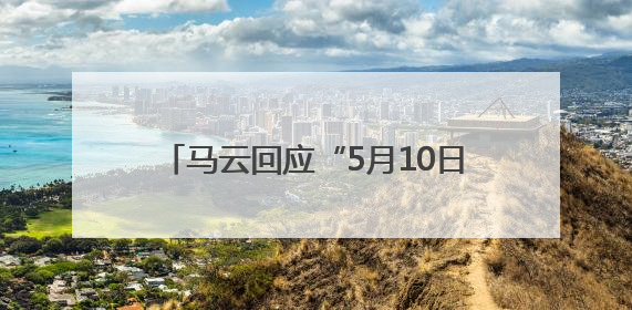 马云回应“5月10日回归阿里”传闻，1个月前戴新工牌亮相园区