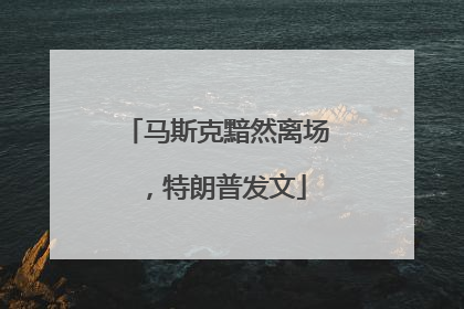 马斯克黯然离场，特朗普发文