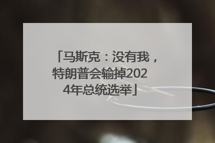 马斯克：没有我，特朗普会输掉2024年总统选举