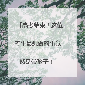 高考结束！这位考生最想做的事竟然是带孩子！