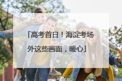 高考首日！海淀考场外这些画面，暖心