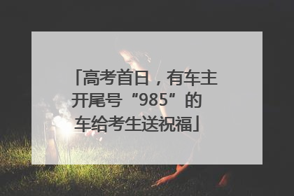 高考首日，有车主开尾号“985”的车给考生送祝福